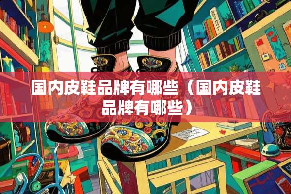国内皮鞋品牌有哪些（国内皮鞋品牌有哪些）