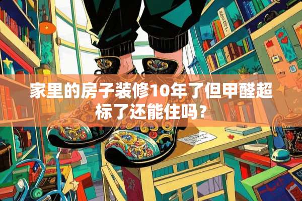 家里的房子装修10年了但甲醛超标了还能住吗？