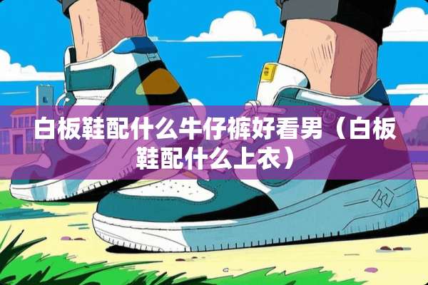 白板鞋配什么牛仔裤好看男（白板鞋配什么上衣）
