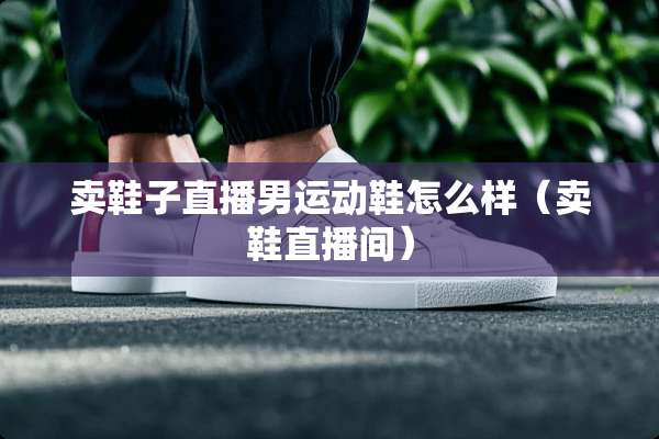 卖鞋子直播男运动鞋怎么样（卖鞋直播间）