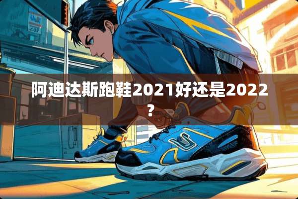阿迪达斯跑鞋2021好还是2022？