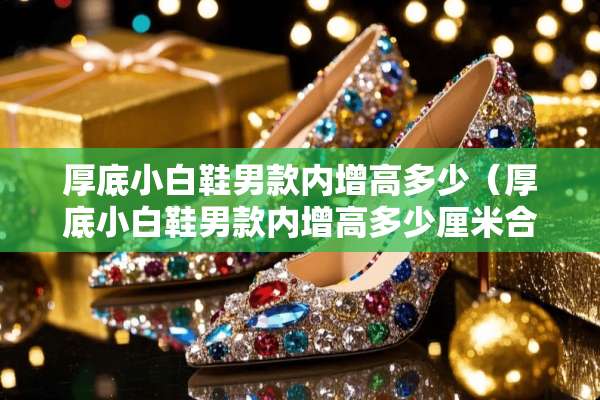 厚底小白鞋男款内增高多少（厚底小白鞋男款内增高多少厘米合适）