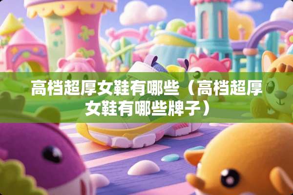高档超厚女鞋有哪些（高档超厚女鞋有哪些牌子）