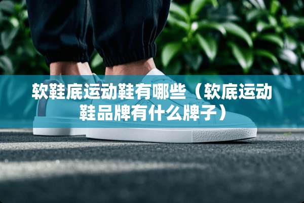 软鞋底运动鞋有哪些（软底运动鞋品牌有什么牌子）