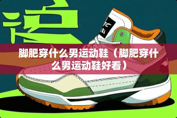 脚肥穿什么男运动鞋（脚肥穿什么男运动鞋好看）