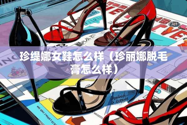 珍缇娜女鞋怎么样（珍丽娜脱毛膏怎么样）