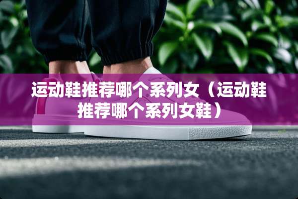 运动鞋推荐哪个系列女（运动鞋推荐哪个系列女鞋）