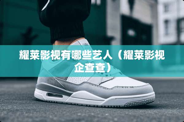 耀莱影视有哪些艺人（耀莱影视企查查）