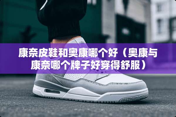 康奈皮鞋和奥康哪个好（奥康与康奈哪个牌子好穿得舒服）