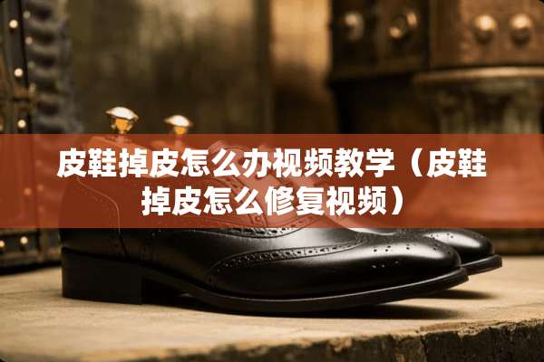 皮鞋掉皮怎么办视频教学（皮鞋掉皮怎么修复视频）