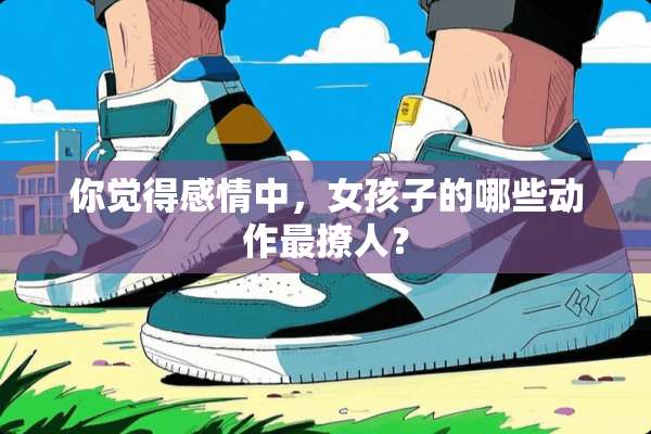你觉得感情中，女孩子的哪些动作最撩人？