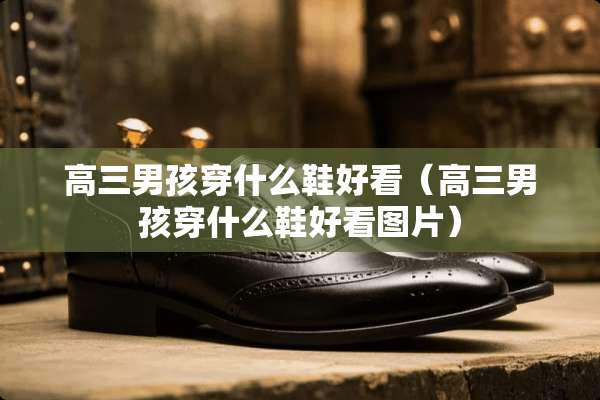 高三男孩穿什么鞋好看（高三男孩穿什么鞋好看图片）