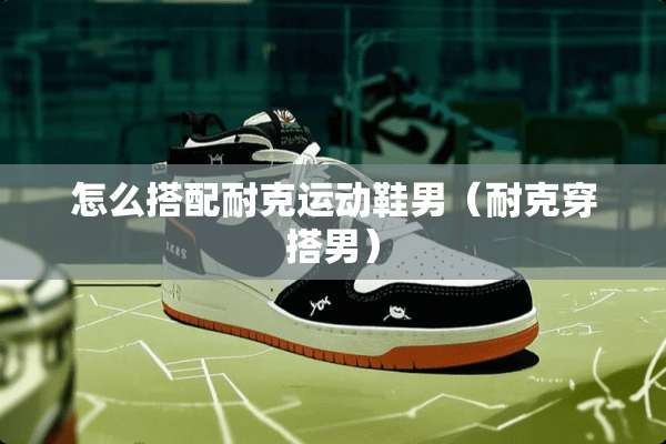 怎么搭配耐克运动鞋男（耐克穿搭男）