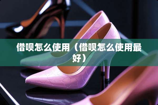 借呗怎么使用（借呗怎么使用最好）