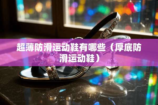 超薄防滑运动鞋有哪些（厚底防滑运动鞋）