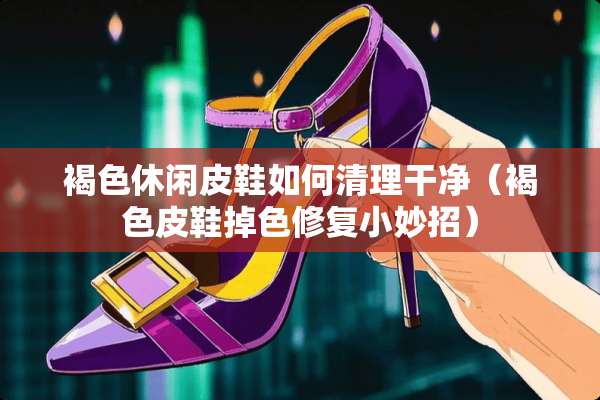 褐色休闲皮鞋如何清理干净（褐色皮鞋掉色修复小妙招）