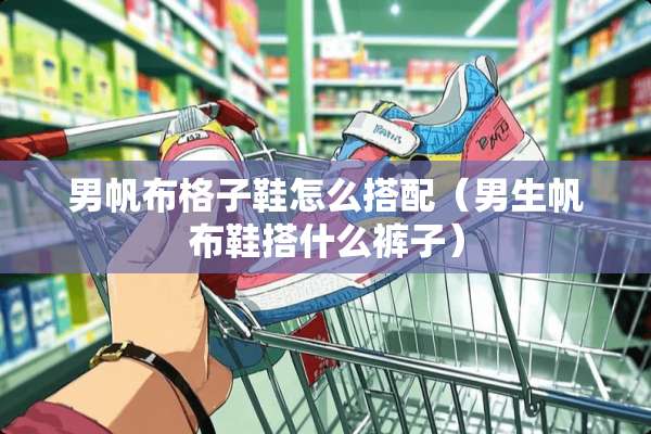 男帆布格子鞋怎么搭配（男生帆布鞋搭什么裤子）