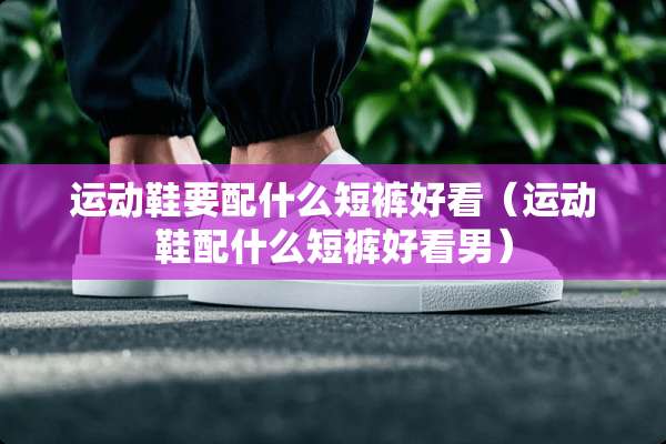运动鞋要配什么短裤好看（运动鞋配什么短裤好看男）