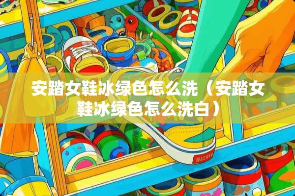 安踏女鞋冰绿色怎么洗（安踏女鞋冰绿色怎么洗白）