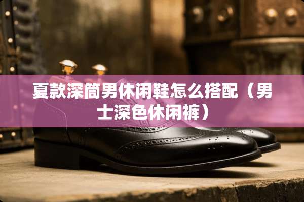 夏款深筒男休闲鞋怎么搭配（男士深色休闲裤）