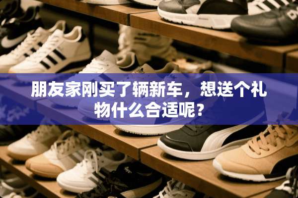 朋友家刚买了辆新车，想送个礼物什么合适呢？