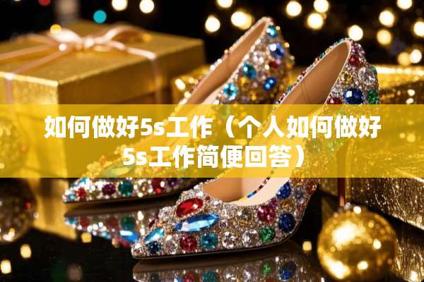 如何做好5s工作（个人如何做好5s工作简便回答）