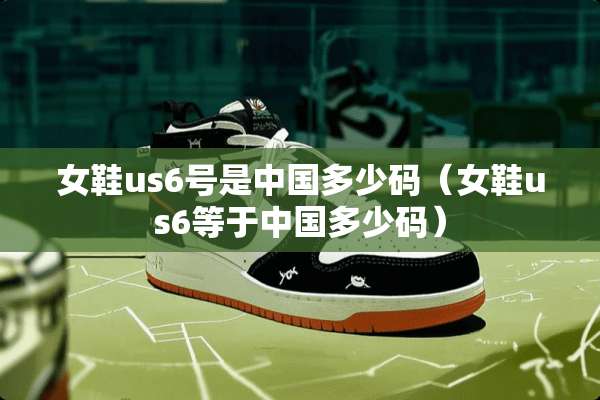 女鞋us6号是中国多少码（女鞋us6等于中国多少码）