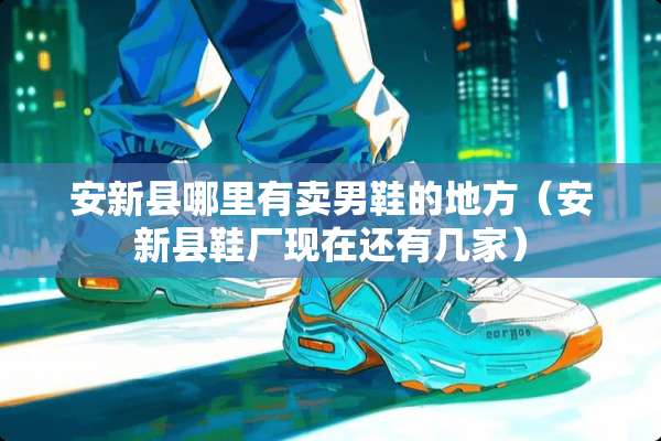 安新县哪里有卖男鞋的地方(安新县鞋厂现在还有几家) 安新县哪里有卖男鞋的地方(安新县鞋厂现在还有几家)