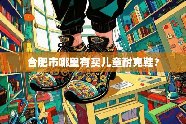 合肥市哪里有买儿童耐克鞋？