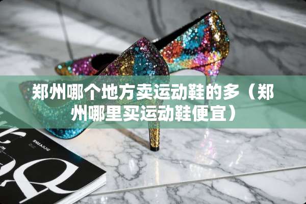 郑州哪个地方卖运动鞋的多（郑州哪里买运动鞋便宜）