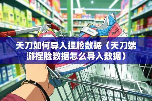 天刀如何导入捏脸数据（天刀端游捏脸数据怎么导入数据）