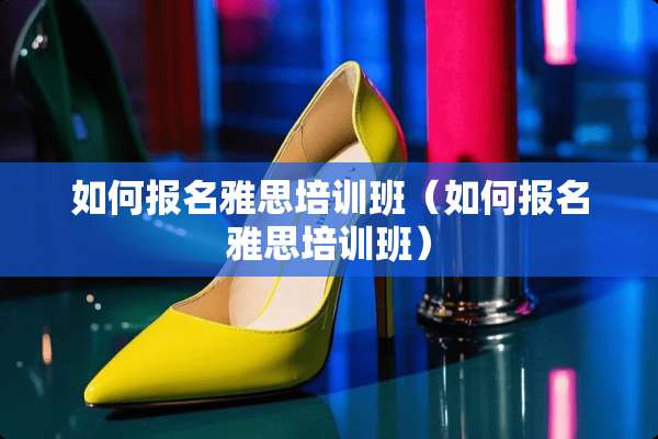 如何报名雅思培训班（如何报名雅思培训班）