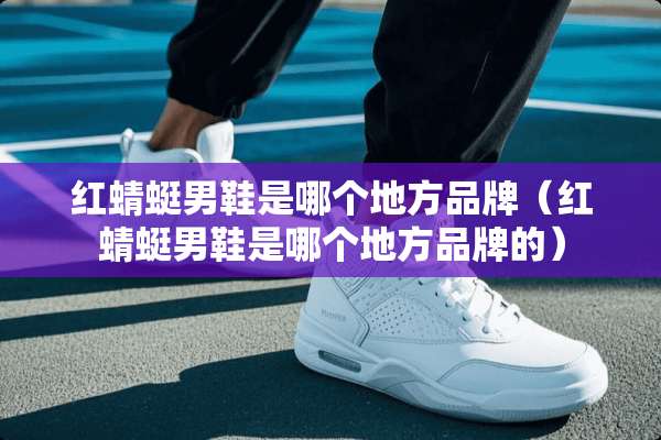 红蜻蜓男鞋是哪个地方品牌（红蜻蜓男鞋是哪个地方品牌的）
