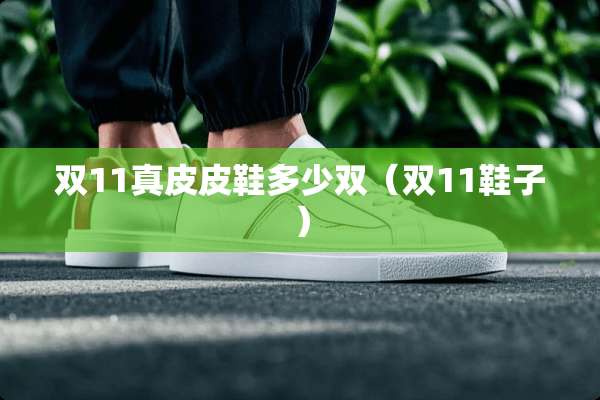 双11真皮皮鞋多少双（双11鞋子）