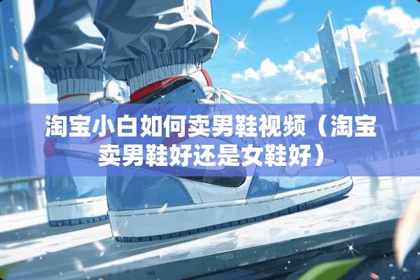 淘宝小白如何卖男鞋视频（淘宝卖男鞋好还是女鞋好）
