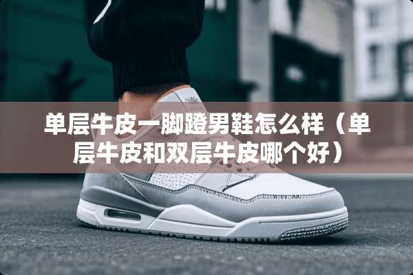 单层牛皮一脚蹬男鞋怎么样（单层牛皮和双层牛皮哪个好）