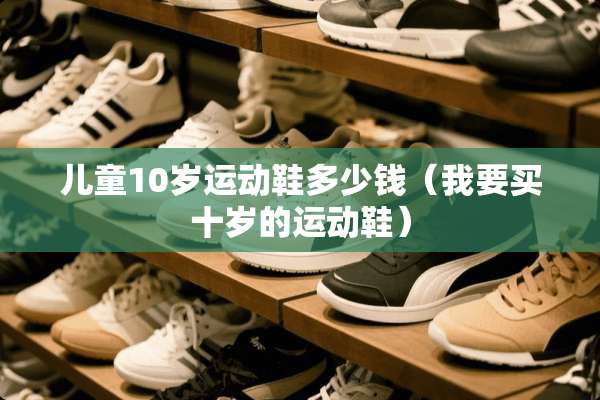 儿童10岁运动鞋多少钱（我要买十岁的运动鞋）