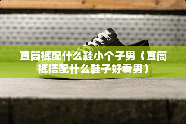 直筒裤配什么鞋小个子男（直筒裤搭配什么鞋子好看男）