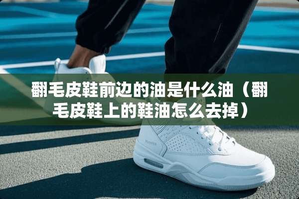 翻毛皮鞋前边的油是什么油（翻毛皮鞋上的鞋油怎么去掉）