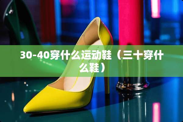 30-40穿什么运动鞋（三十穿什么鞋）