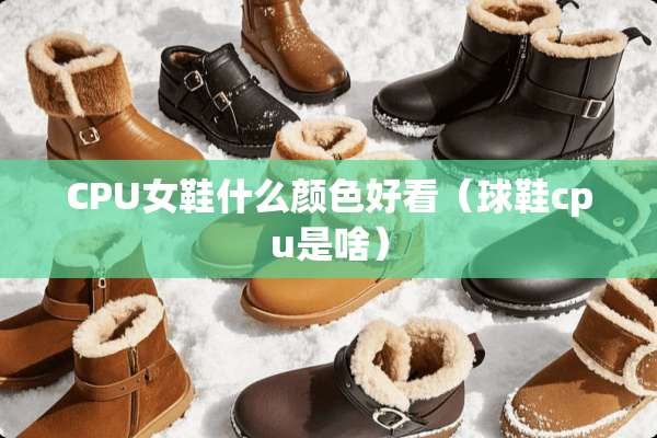 CPU女鞋什么颜色好看（球鞋cpu是啥）