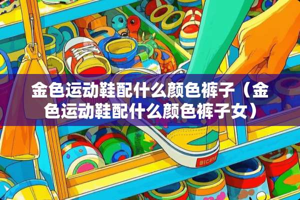 金色运动鞋配什么颜色裤子（金色运动鞋配什么颜色裤子女）