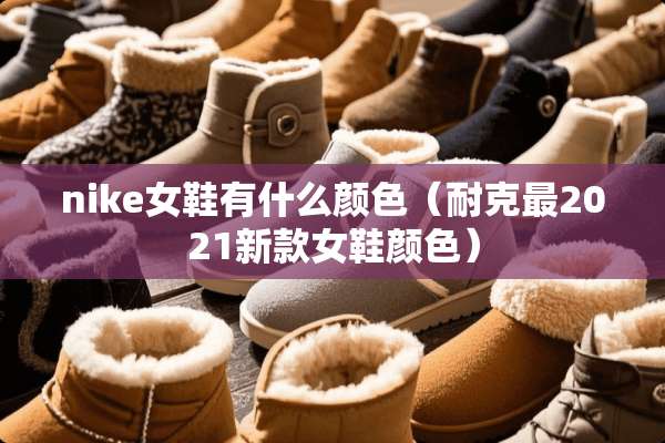 nike女鞋有什么颜色（耐克最2021新款女鞋颜色）