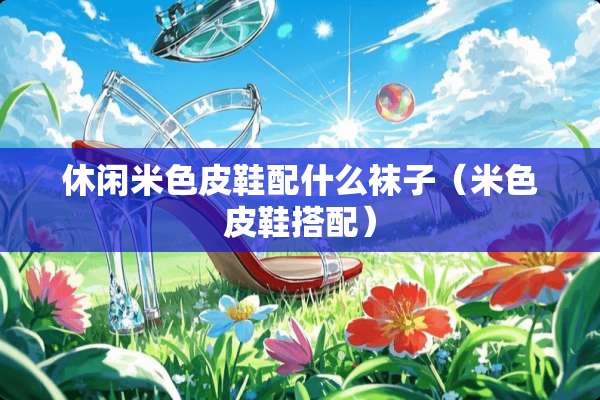 休闲米色皮鞋配什么袜子（米色皮鞋搭配）