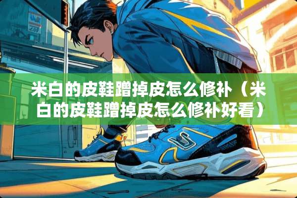 米白的皮鞋蹭掉皮怎么修补（米白的皮鞋蹭掉皮怎么修补好看）