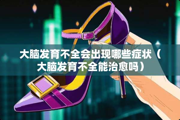 大脑发育不全会出现哪些症状（大脑发育不全能治愈吗）