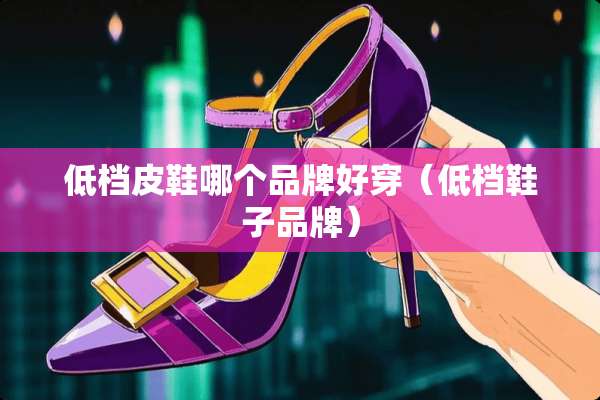 低档皮鞋哪个品牌好穿（低档鞋子品牌）