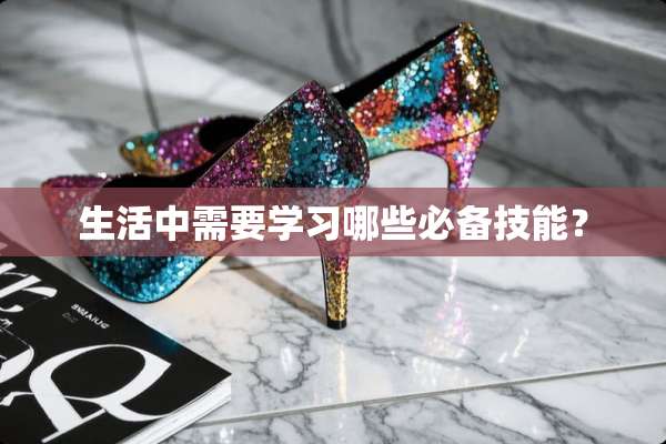 生活中需要学习哪些必备技能？
