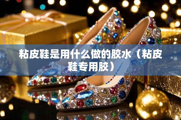粘皮鞋是用什么做的胶水（粘皮鞋专用胶）