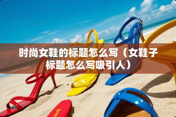 时尚女鞋的标题怎么写（女鞋子标题怎么写吸引人）